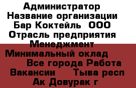 Администратор › Название организации ­ Бар Коктейль, ООО › Отрасль предприятия ­ Менеджмент › Минимальный оклад ­ 30 000 - Все города Работа » Вакансии   . Тыва респ.,Ак-Довурак г.
